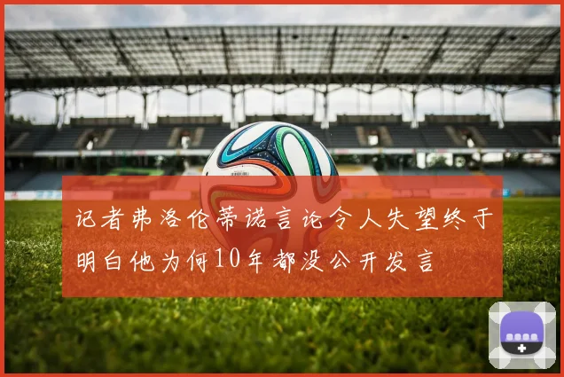 记者弗洛伦蒂诺言论令人失望终于明白他为何10年都没公开发言