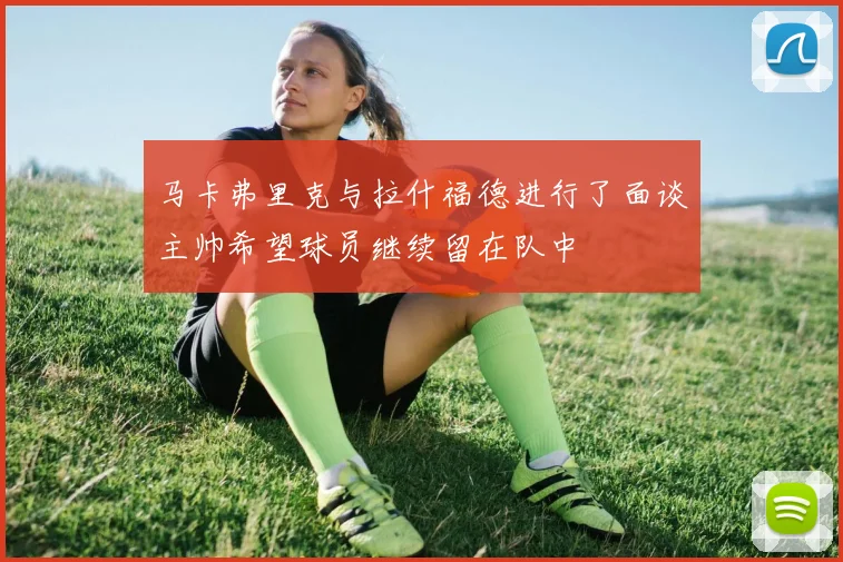 马卡弗里克与拉什福德进行了面谈主帅希望球员继续留在队中