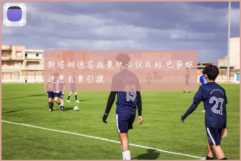 斯塔姆德容成曼联心仪目标 巴萨球迷愿自费引援